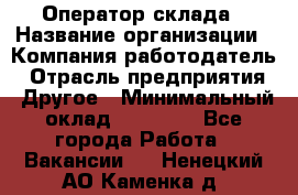 Оператор склада › Название организации ­ Компания-работодатель › Отрасль предприятия ­ Другое › Минимальный оклад ­ 17 000 - Все города Работа » Вакансии   . Ненецкий АО,Каменка д.